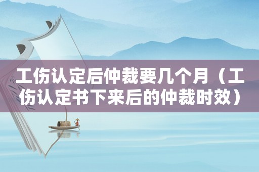 工傷認定后仲裁要幾個月（工傷認定書下來后的仲裁時效）