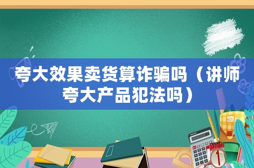 夸大效果賣貨算詐騙嗎（講師夸大產品犯法嗎）