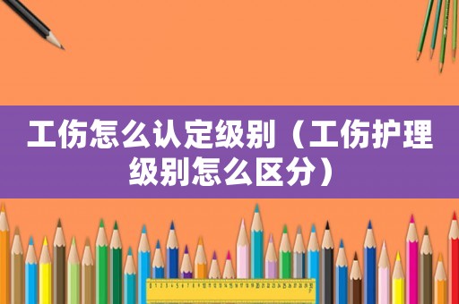 工傷怎么認(rèn)定級(jí)別（工傷護(hù)理級(jí)別怎么區(qū)分）