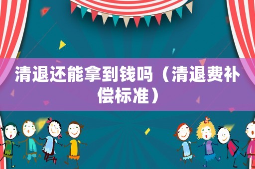 清退還能拿到錢嗎（清退費補償標準）