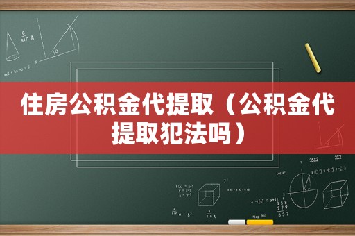 住房公積金代提取（公積金代提取犯法嗎）