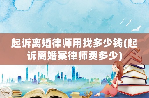 起訴離婚律師用找多少錢(起訴離婚案律師費多少)