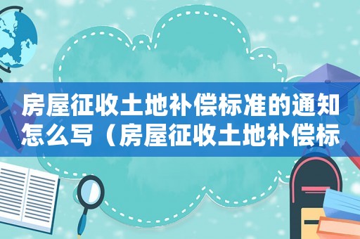 房屋征收土地補償標準的通知怎么寫（房屋征收土地補償標準的通知）