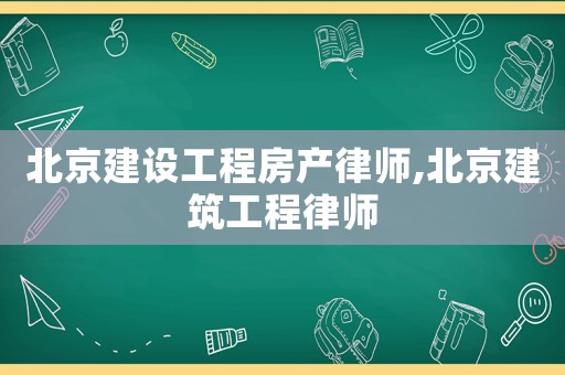 北京建設(shè)工程房產(chǎn)律師,北京建筑工程律師