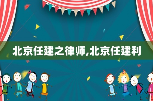 北京任建之律師,北京任建利