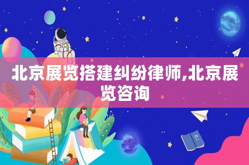 北京展覽搭建糾紛律師,北京展覽咨詢