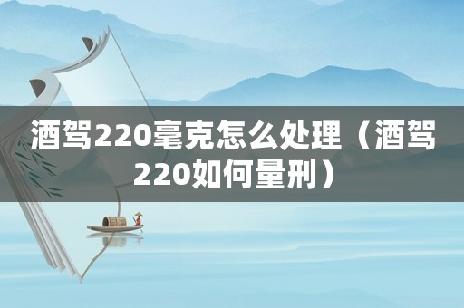 酒駕220毫克怎么處理（酒駕220如何量刑）