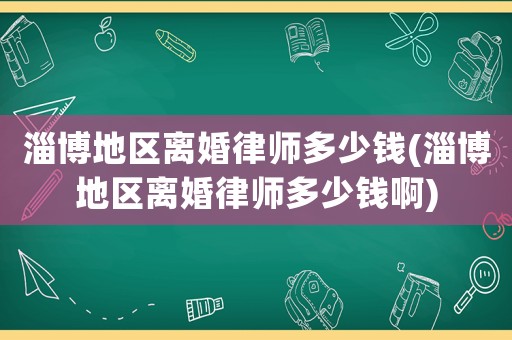 淄博地區離婚律師多少錢(淄博地區離婚律師多少錢啊)