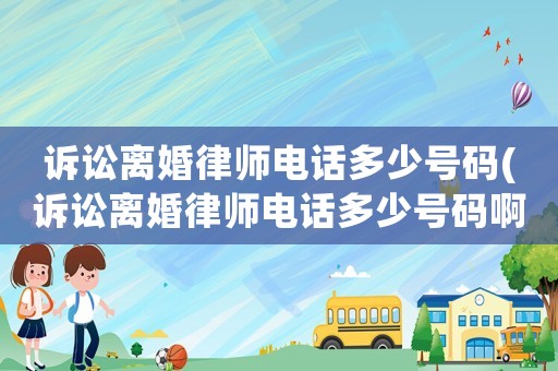 訴訟離婚律師電話(huà)多少號(hào)碼(訴訟離婚律師電話(huà)多少號(hào)碼啊)