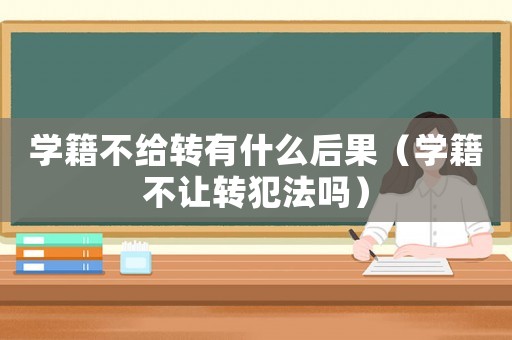學籍不給轉有什么后果（學籍不讓轉犯法嗎）