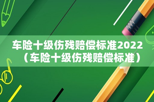 車險十級傷殘賠償標準2022（車險十級傷殘賠償標準）