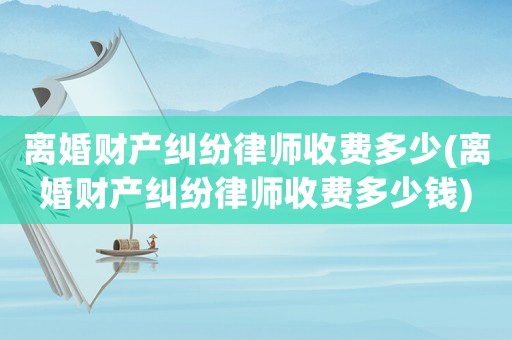 離婚財產(chǎn)糾紛律師收費(fèi)多少(離婚財產(chǎn)糾紛律師收費(fèi)多少錢)