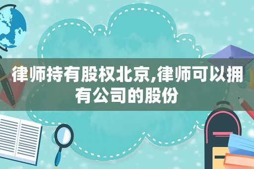 律師持有股權(quán)北京,律師可以擁有公司的股份