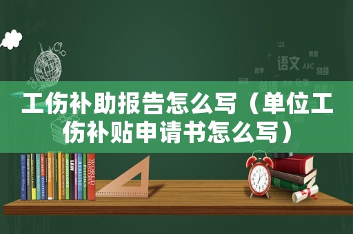 工傷補助報告怎么寫（單位工傷補貼申請書怎么寫）