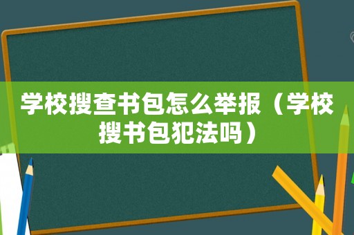 學校搜查書包怎么舉報（學校搜書包犯法嗎）