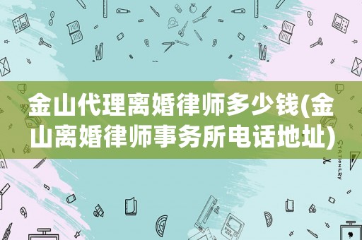 金山代理離婚律師多少錢(金山離婚律師事務(wù)所電話地址)