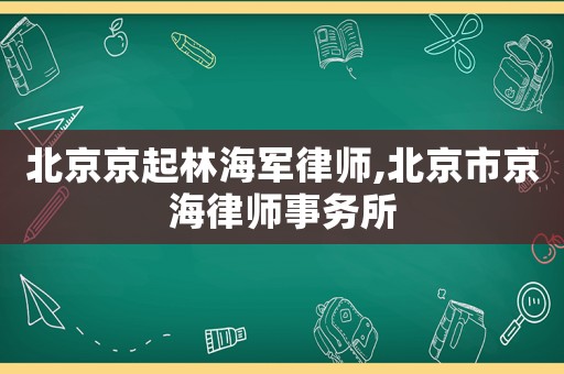 北京京起林海軍律師,北京市京海律師事務所