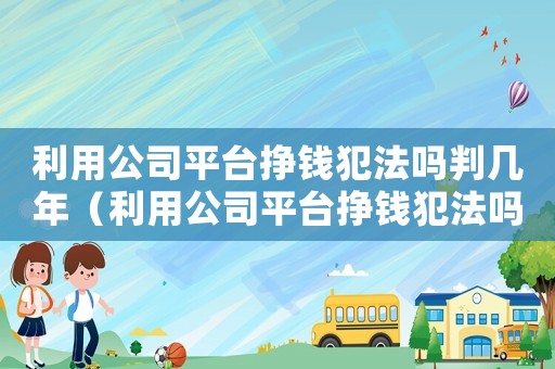 利用公司平臺掙錢犯法嗎判幾年（利用公司平臺掙錢犯法嗎）