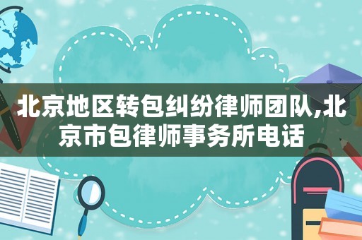 北京地區(qū)轉(zhuǎn)包糾紛律師團(tuán)隊,北京市包律師事務(wù)所電話