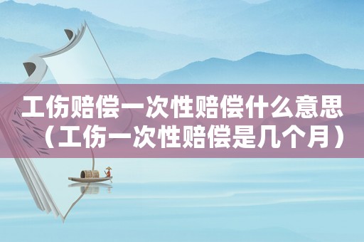 工傷賠償一次性賠償什么意思（工傷一次性賠償是幾個月）