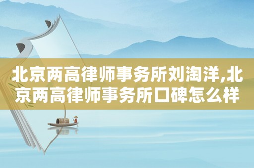 北京兩高律師事務所劉淘洋,北京兩高律師事務所口碑怎么樣劉景稿
