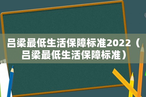 呂梁最低生活保障標(biāo)準(zhǔn)2022（呂梁最低生活保障標(biāo)準(zhǔn)）