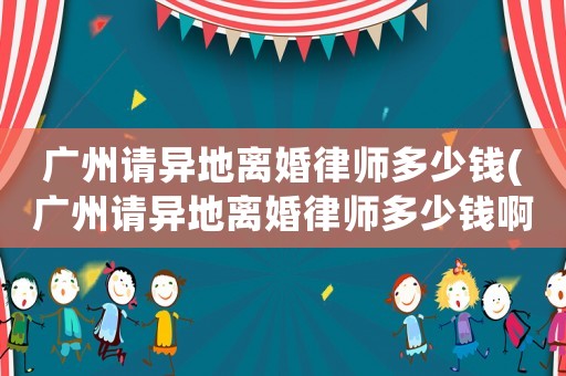 廣州請異地離婚律師多少錢(廣州請異地離婚律師多少錢啊)