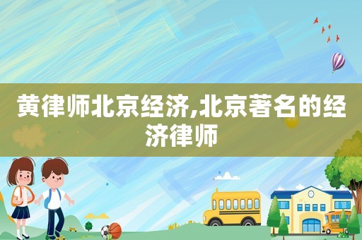 黃律師北京經濟,北京著名的經濟律師