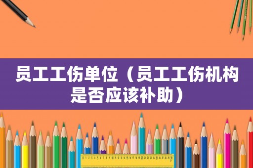 員工工傷單位（員工工傷機構是否應該補助）