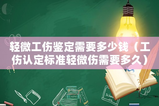 輕微工傷鑒定需要多少錢（工傷認定標準輕微傷需要多久）