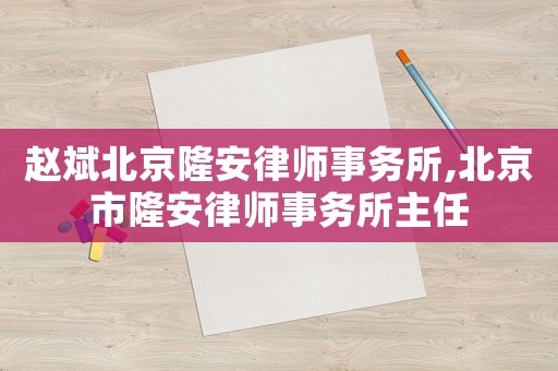 趙斌北京隆安律師事務所,北京市隆安律師事務所主任
