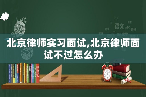 北京律師實習面試,北京律師面試不過怎么辦