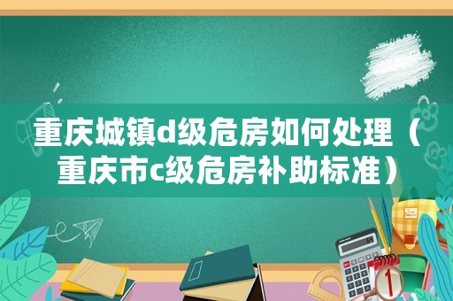 重慶城鎮(zhèn)d級危房如何處理（重慶市c級危房補(bǔ)助標(biāo)準(zhǔn)）