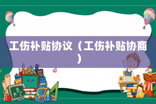 工傷補貼協(xié)議（工傷補貼協(xié)商）