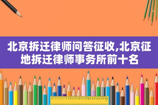 北京拆遷律師問答征收,北京征地拆遷律師事務所前十名