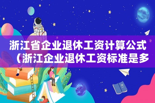 浙江省企業(yè)退休工資計算公式（浙江企業(yè)退休工資標準是多少錢）