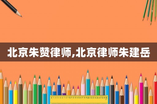 北京朱贊律師,北京律師朱建岳