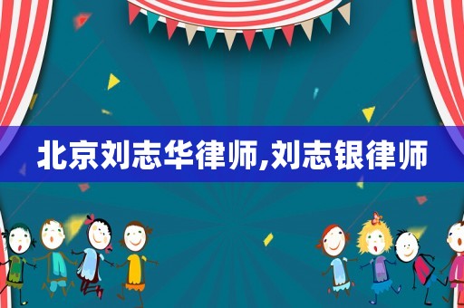 北京劉志華律師,劉志銀律師