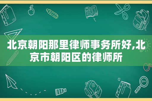 北京朝陽那里律師事務所好,北京市朝陽區的律師所