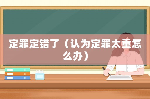 定罪定錯(cuò)了（認(rèn)為定罪太重怎么辦）