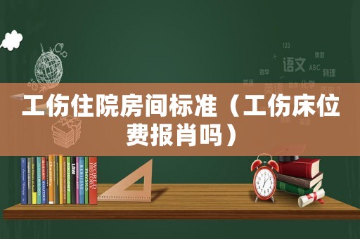 工傷住院房間標(biāo)準(zhǔn)（工傷床位費(fèi)報(bào)肖嗎）