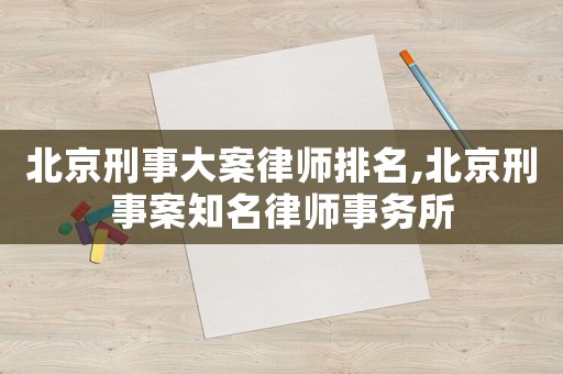 北京刑事大案律師排名,北京刑事案知名律師事務所