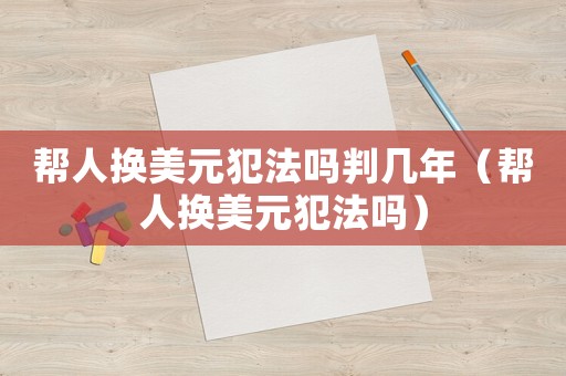 幫人換美元犯法嗎判幾年（幫人換美元犯法嗎）