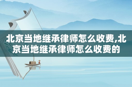 北京當(dāng)?shù)乩^承律師怎么收費(fèi),北京當(dāng)?shù)乩^承律師怎么收費(fèi)的
