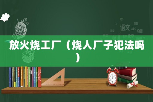 放火燒工廠（燒人廠子犯法嗎）