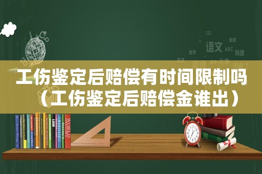 工傷鑒定后賠償有時間限制嗎（工傷鑒定后賠償金誰出）
