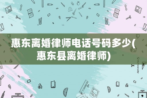 惠東離婚律師電話號碼多少(惠東縣離婚律師)