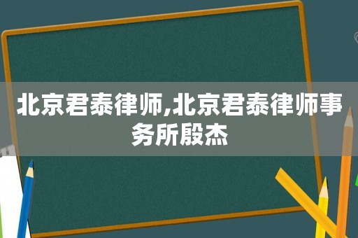 北京君泰律師,北京君泰律師事務(wù)所殷杰