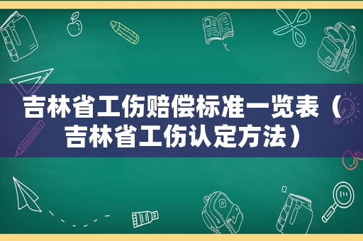 吉林省工傷賠償標準一覽表（吉林省工傷認定方法）