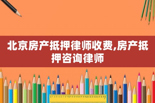 北京房產抵押律師收費,房產抵押咨詢律師